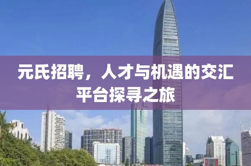 元氏招聘，人才与机遇的交汇平台探寻之旅