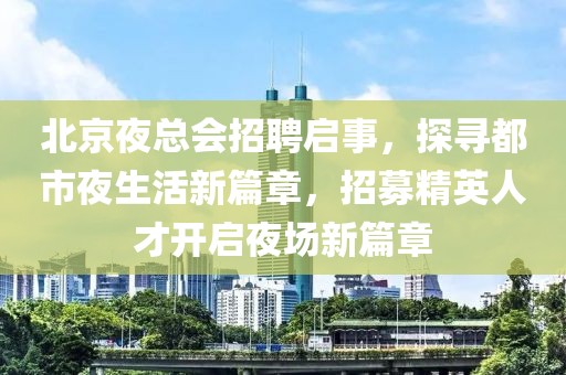 北京夜总会招聘启事，探寻都市夜生活新篇章，招募精英人才开启夜场新篇章