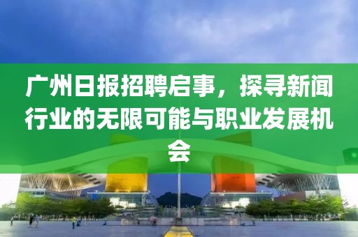 广州日报招聘启事，探寻新闻行业的无限可能与职业发展机会