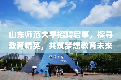 山东师范大学招聘启事，探寻教育精英，共筑梦想教育未来