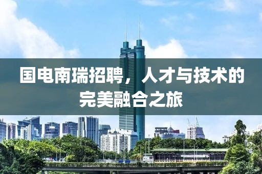 国电南瑞招聘，人才与技术的完美融合之旅