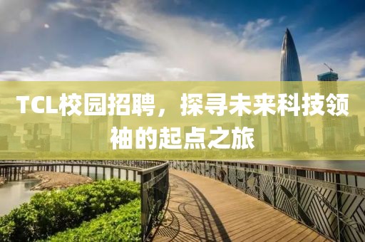 TCL校园招聘，探寻未来科技领袖的起点之旅