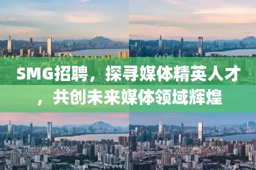 SMG招聘，探寻媒体精英人才，共创未来媒体领域辉煌