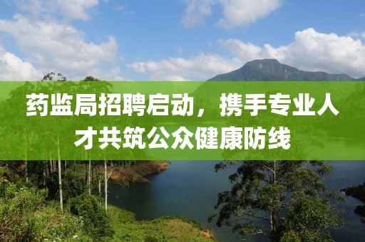 药监局招聘启动，携手专业人才共筑公众健康防线