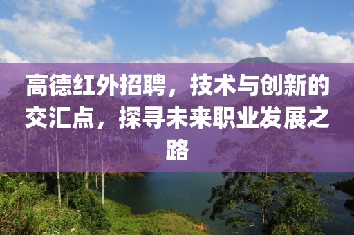 高德红外招聘，技术与创新的交汇点，探寻未来职业发展之路