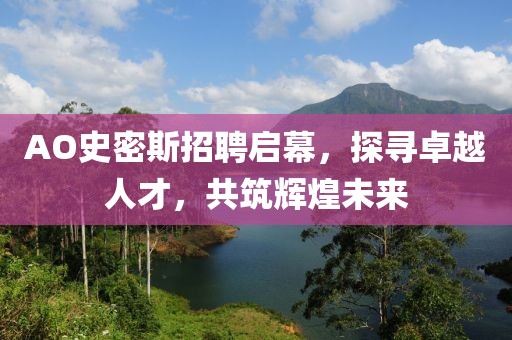 AO史密斯招聘启幕，探寻卓越人才，共筑辉煌未来