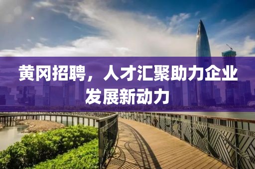 黄冈招聘，人才汇聚助力企业发展新动力