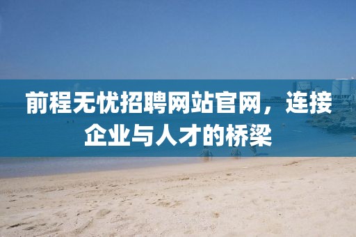 前程无忧招聘网站官网，连接企业与人才的桥梁