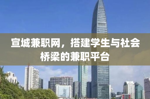 宣城兼职网，搭建学生与社会桥梁的兼职平台