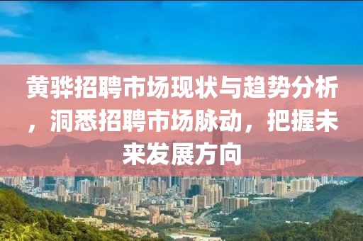 黄骅招聘市场现状与趋势分析，洞悉招聘市场脉动，把握未来发展方向