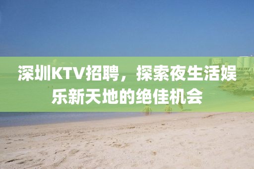 深圳KTV招聘，探索夜生活娱乐新天地的绝佳机会