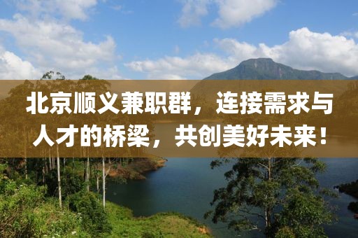 北京顺义兼职群，连接需求与人才的桥梁，共创美好未来！