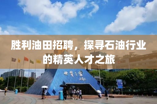 胜利油田招聘，探寻石油行业的精英人才之旅