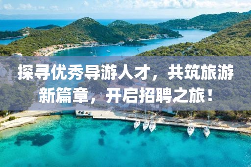 探寻优秀导游人才，共筑旅游新篇章，开启招聘之旅！