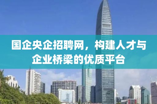 国企央企招聘网，构建人才与企业桥梁的优质平台