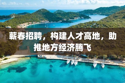 蕲春招聘，构建人才高地，助推地方经济腾飞