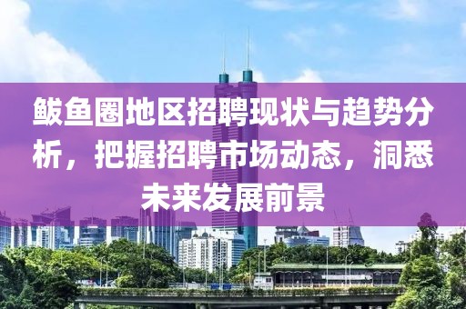 鲅鱼圈地区招聘现状与趋势分析，把握招聘市场动态，洞悉未来发展前景