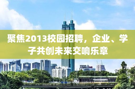 聚焦2013校园招聘，企业、学子共创未来交响乐章