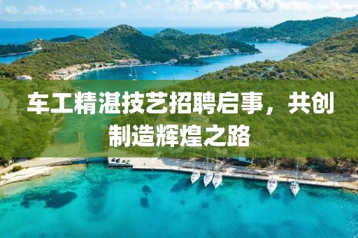 车工精湛技艺招聘启事，共创制造辉煌之路