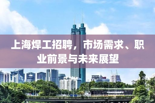 上海焊工招聘，市场需求、职业前景与未来展望