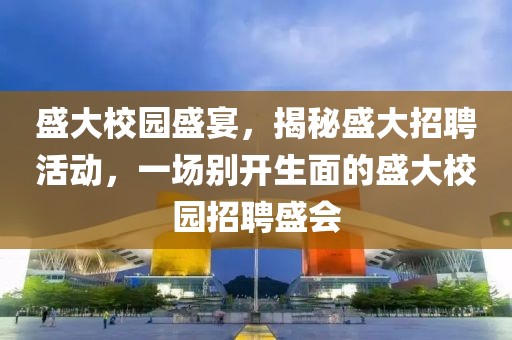 盛大校园盛宴，揭秘盛大招聘活动，一场别开生面的盛大校园招聘盛会