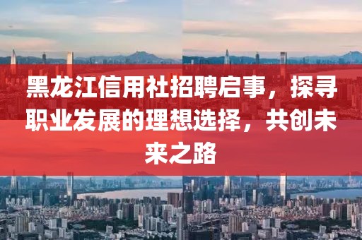 黑龙江信用社招聘启事，探寻职业发展的理想选择，共创未来之路