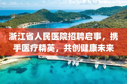 浙江省人民医院招聘启事，携手医疗精英，共创健康未来