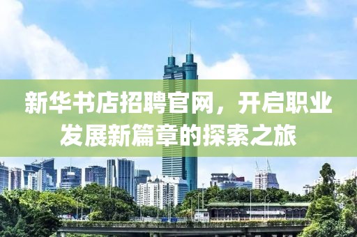 新华书店招聘官网，开启职业发展新篇章的探索之旅