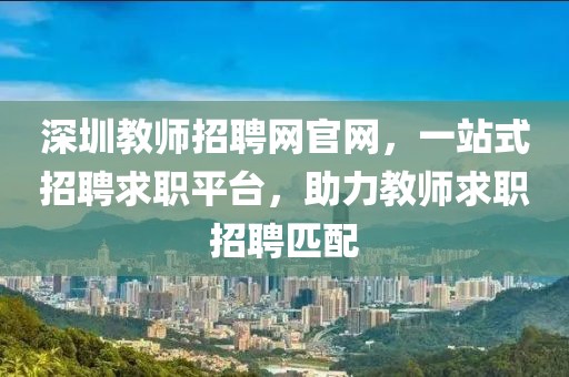 深圳教师招聘网官网，一站式招聘求职平台，助力教师求职招聘匹配