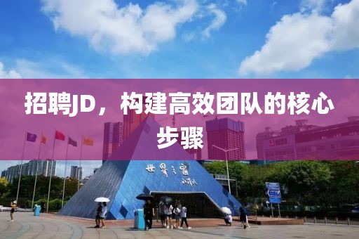 招聘JD，构建高效团队的核心步骤