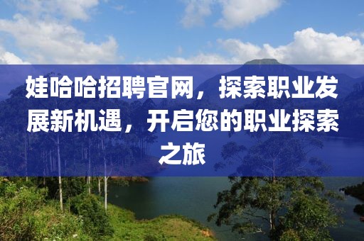 娃哈哈招聘官网，探索职业发展新机遇，开启您的职业探索之旅