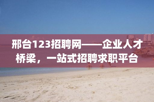 邢台123招聘网——企业人才桥梁，一站式招聘求职平台