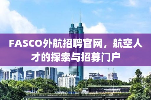 FASCO外航招聘官网，航空人才的探索与招募门户