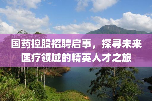 国药控股招聘启事，探寻未来医疗领域的精英人才之旅