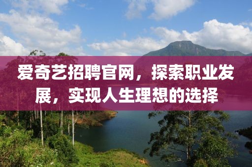 爱奇艺招聘官网，探索职业发展，实现人生理想的选择