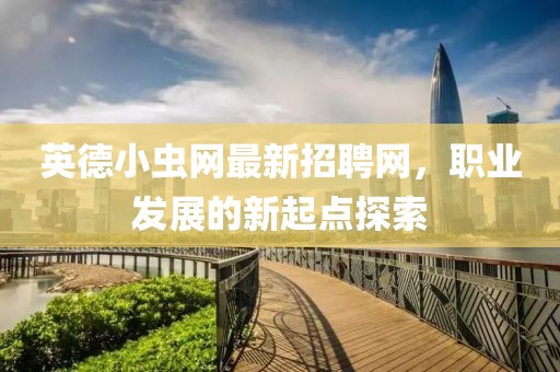 英德小虫网最新招聘网，职业发展的新起点探索