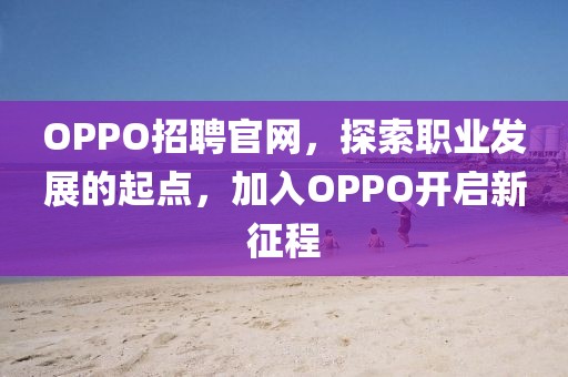 OPPO招聘官网，探索职业发展的起点，加入OPPO开启新征程