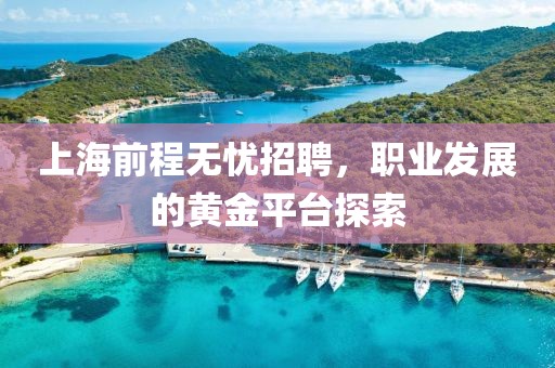 上海前程无忧招聘，职业发展的黄金平台探索