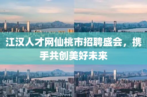 江汉人才网仙桃市招聘盛会，携手共创美好未来