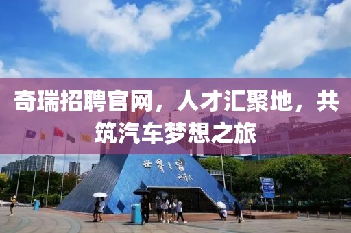 奇瑞招聘官网，人才汇聚地，共筑汽车梦想之旅