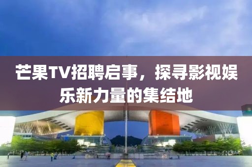 芒果TV招聘启事，探寻影视娱乐新力量的集结地