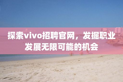 探索vivo招聘官网，发掘职业发展无限可能的机会