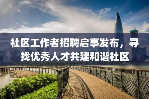 社区工作者招聘启事发布，寻找优秀人才共建和谐社区