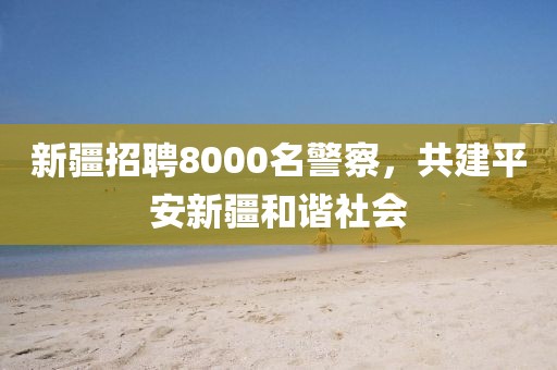 新疆招聘8000名警察，共建平安新疆和谐社会