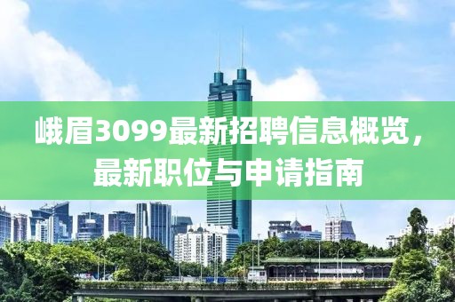 峨眉3099最新招聘信息概览，最新职位与申请指南