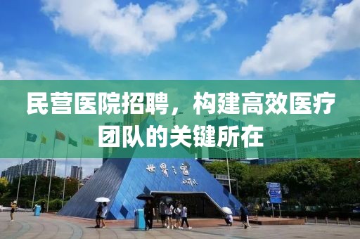 民营医院招聘，构建高效医疗团队的关键所在