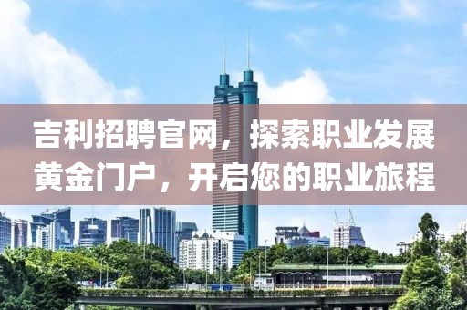 吉利招聘官网，探索职业发展黄金门户，开启您的职业旅程