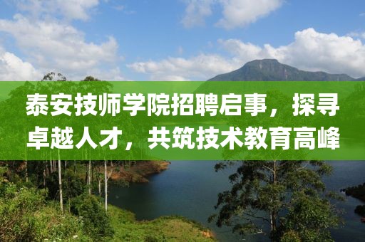 泰安技师学院招聘启事，探寻卓越人才，共筑技术教育高峰