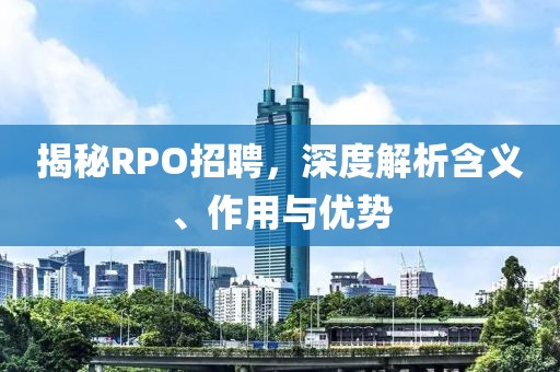 揭秘RPO招聘，深度解析含义、作用与优势