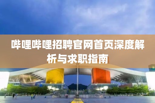 哔哩哔哩招聘官网首页深度解析与求职指南